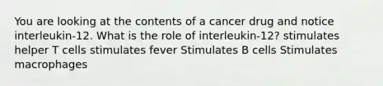 You are looking at the contents of a cancer drug and notice interleukin-12. What is the role of interleukin-12? stimulates helper T cells stimulates fever Stimulates B cells Stimulates macrophages