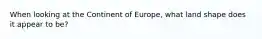 When looking at the Continent of Europe, what land shape does it appear to be?