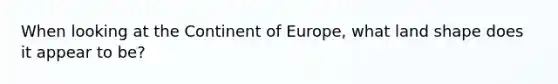 When looking at the Continent of Europe, what land shape does it appear to be?