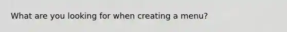 What are you looking for when creating a menu?