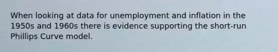 When looking at data for unemployment and inflation in the 1950s and 1960s there is evidence supporting the short-run Phillips Curve model.