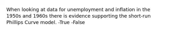 When looking at data for unemployment and inflation in the 1950s and 1960s there is evidence supporting the short-run Phillips Curve model. -True -False