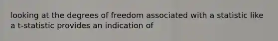 looking at the degrees of freedom associated with a statistic like a t-statistic provides an indication of