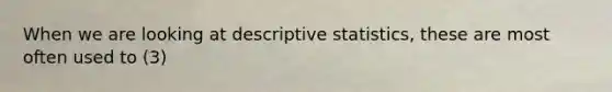 When we are looking at descriptive statistics, these are most often used to (3)