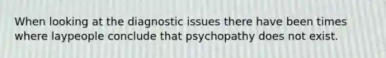 When looking at the diagnostic issues there have been times where laypeople conclude that psychopathy does not exist.