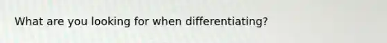 What are you looking for when differentiating?