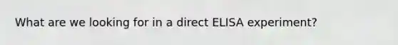 What are we looking for in a direct ELISA experiment?