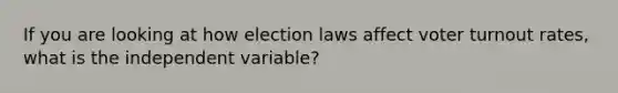 If you are looking at how election laws affect <a href='https://www.questionai.com/knowledge/kLGzaG1iPL-voter-turnout' class='anchor-knowledge'>voter turnout</a> rates, what is the independent variable?