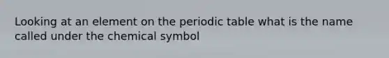 Looking at an element on the periodic table what is the name called under the chemical symbol