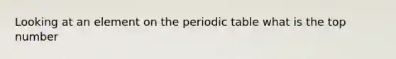 Looking at an element on the periodic table what is the top number