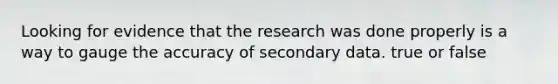 Looking for evidence that the research was done properly is a way to gauge the accuracy of secondary data. true or false