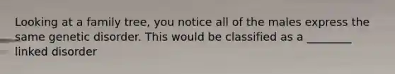 Looking at a family tree, you notice all of the males express the same genetic disorder. This would be classified as a ________ linked disorder