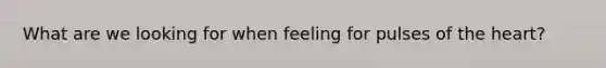 What are we looking for when feeling for pulses of the heart?