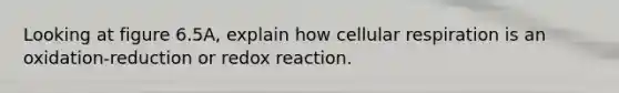 Looking at figure 6.5A, explain how cellular respiration is an oxidation-reduction or redox reaction.