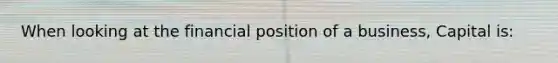 When looking at the financial position of a business, Capital is: