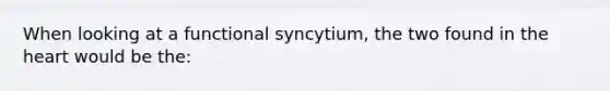 When looking at a functional syncytium, the two found in the heart would be the: