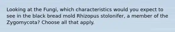 Looking at the Fungi, which characteristics would you expect to see in the black bread mold Rhizopus stolonifer, a member of the Zygomycota? Choose all that apply.