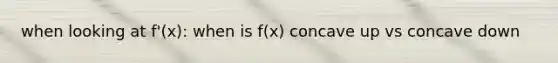 when looking at f'(x): when is f(x) concave up vs concave down