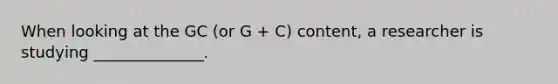 When looking at the GC (or G + C) content, a researcher is studying ______________.