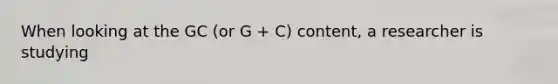 When looking at the GC (or G + C) content, a researcher is studying