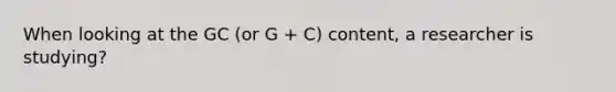 When looking at the GC (or G + C) content, a researcher is studying?