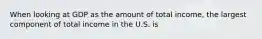 When looking at GDP as the amount of total​ income, the largest component of total income in the U.S. is