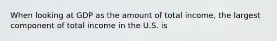 When looking at GDP as the amount of total​ income, the largest component of total income in the U.S. is