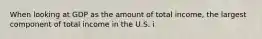 When looking at GDP as the amount of total​ income, the largest component of total income in the U.S. i