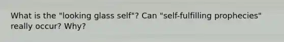 What is the "looking glass self"? Can "self-fulfilling prophecies" really occur? Why?