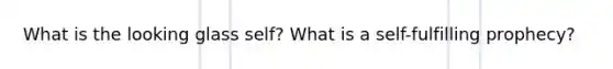 What is the looking glass self? What is a self-fulfilling prophecy?