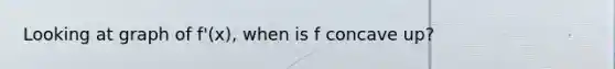 Looking at graph of f'(x), when is f concave up?