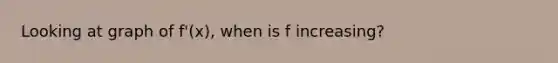 Looking at graph of f'(x), when is f increasing?