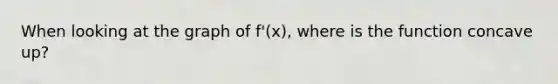 When looking at the graph of f'(x), where is the function concave up?