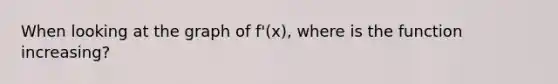 When looking at the graph of f'(x), where is the function increasing?