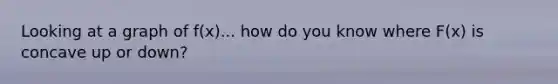 Looking at a graph of f(x)... how do you know where F(x) is concave up or down?