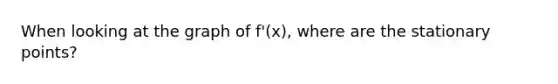 When looking at the graph of f'(x), where are the stationary points?