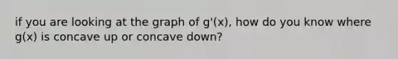 if you are looking at the graph of g'(x), how do you know where g(x) is concave up or concave down?