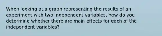 When looking at a graph representing the results of an experiment with two independent variables, how do you determine whether there are main effects for each of the independent variables?