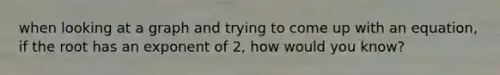 when looking at a graph and trying to come up with an equation, if the root has an exponent of 2, how would you know?