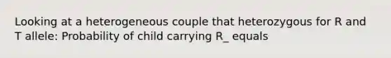 Looking at a heterogeneous couple that heterozygous for R and T allele: Probability of child carrying R_ equals