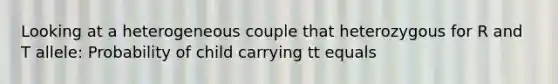 Looking at a heterogeneous couple that heterozygous for R and T allele: Probability of child carrying tt equals