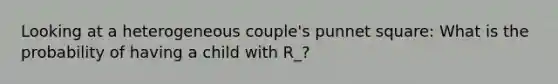 Looking at a heterogeneous couple's punnet square: What is the probability of having a child with R_?