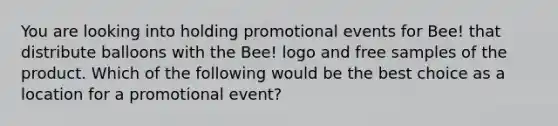 You are looking into holding promotional events for Bee! that distribute balloons with the Bee! logo and free samples of the product. Which of the following would be the best choice as a location for a promotional event?