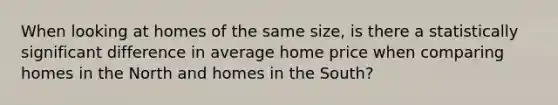 When looking at homes of the same size, is there a statistically significant difference in average home price when comparing homes in the North and homes in the South?