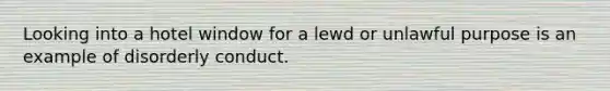 Looking into a hotel window for a lewd or unlawful purpose is an example of disorderly conduct.