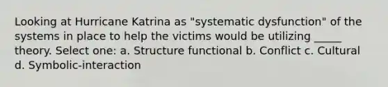 Looking at Hurricane Katrina as "systematic dysfunction" of the systems in place to help the victims would be utilizing _____ theory. Select one: a. Structure functional b. Conflict c. Cultural d. Symbolic-interaction