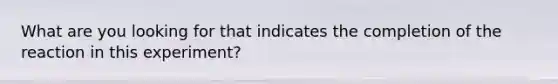 What are you looking for that indicates the completion of the reaction in this experiment?