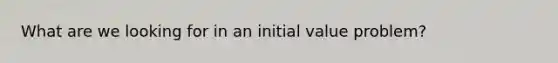 What are we looking for in an initial value problem?