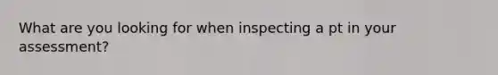 What are you looking for when inspecting a pt in your assessment?