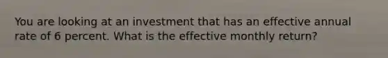 You are looking at an investment that has an effective annual rate of 6 percent. What is the effective monthly return?